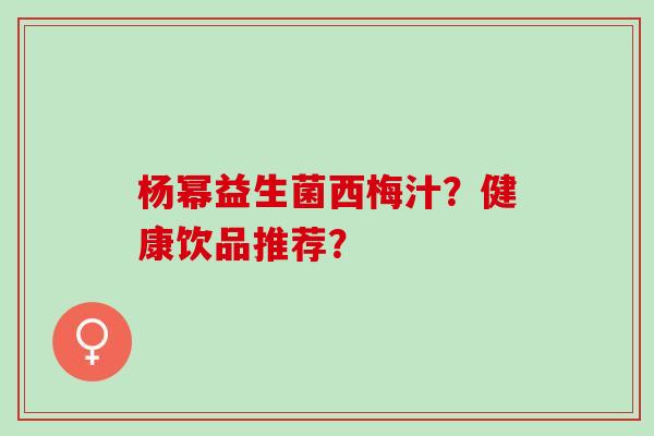 杨幂益生菌西梅汁?健康饮品推荐? 杨幂益生菌西梅汁?健康饮品推荐?