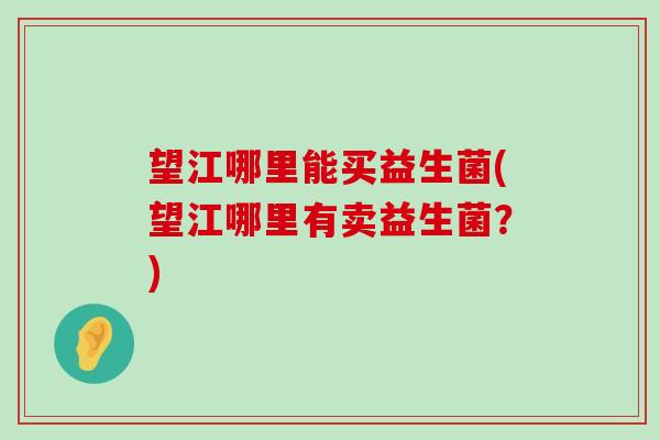 望江哪里能买益生菌(望江哪里有卖益生菌？)