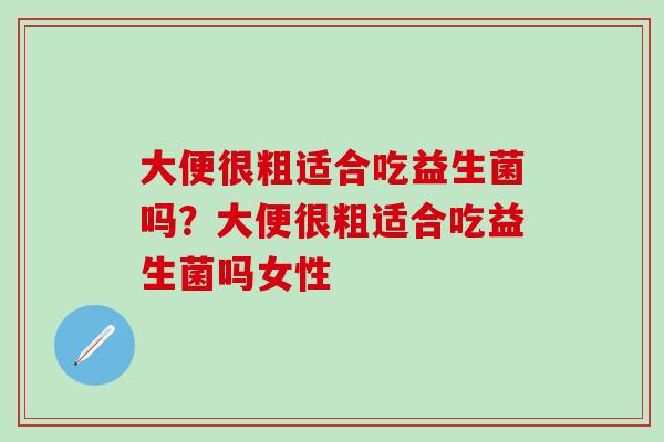 大便很粗适合吃益生菌吗？大便很粗适合吃益生菌吗女性