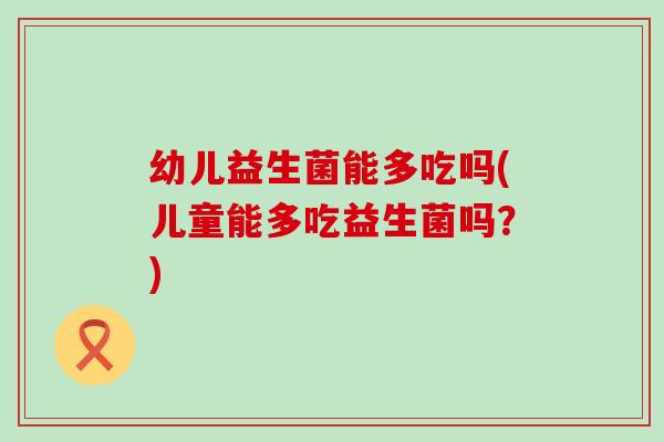 幼儿益生菌能多吃吗(儿童能多吃益生菌吗？)