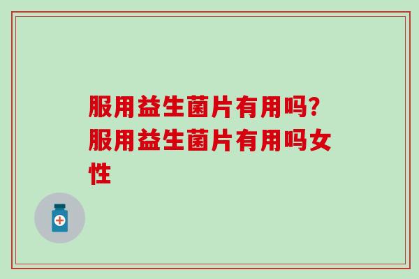 服用益生菌片有用吗?服用益生菌片有用吗女性 服用益生菌片有用吗?服用益生菌片有用吗女性