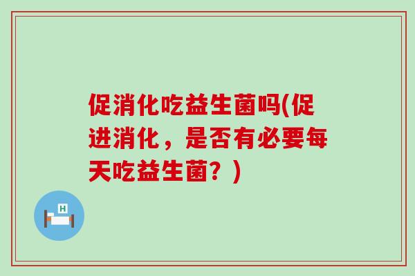 促消化吃益生菌吗(促进消化,是否有必要每天吃益生菌?) 促消化吃益生菌吗(促进消化,是否有必要每天吃益生菌?)