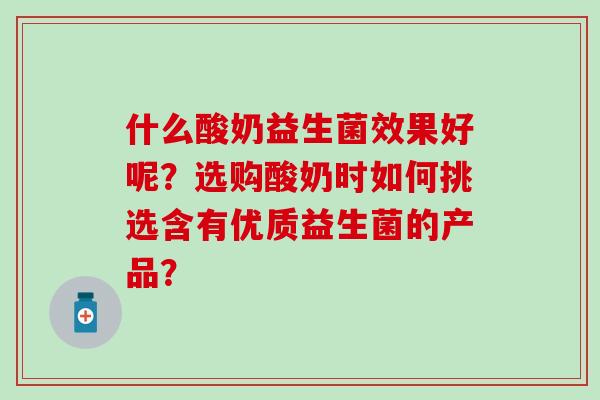 什么酸奶益生菌效果好呢?选购酸奶时如何挑选含有优质益生菌的产品? 什么酸奶益生菌效果好呢?选购酸奶时如何挑选含有优质益生菌的产品?