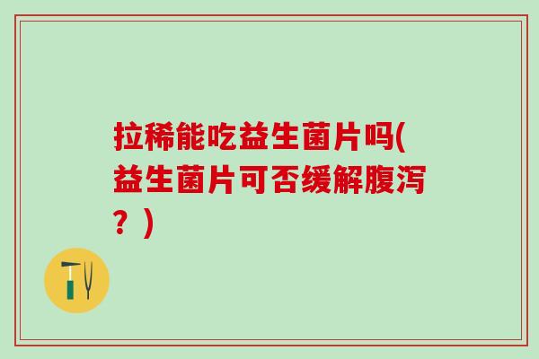 拉稀能吃益生菌片吗(益生菌片可否缓解?) 拉稀能吃益生菌片吗(益生菌片可否缓解?)