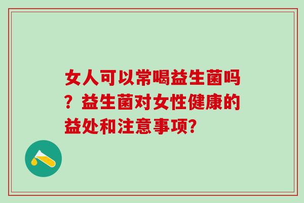 女人可以常喝益生菌吗？益生菌对女性健康的益处和注意事项？
