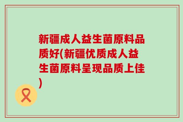 新疆成人益生菌原料品质好(新疆优质成人益生菌原料呈现品质上佳)