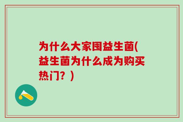 为什么大家囤益生菌(益生菌为什么成为购买热门?) 为什么大家囤益生菌(益生菌为什么成为购买热门?)