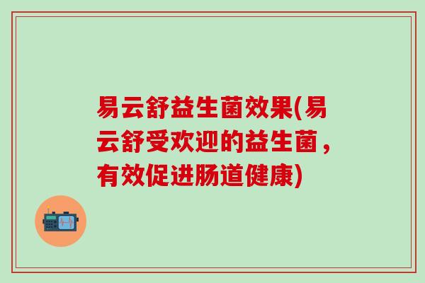 易云舒益生菌效果(易云舒受欢迎的益生菌，有效促进肠道健康)