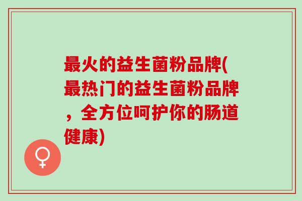 最火的益生菌粉品牌(最热门的益生菌粉品牌，全方位呵护你的肠道健康)