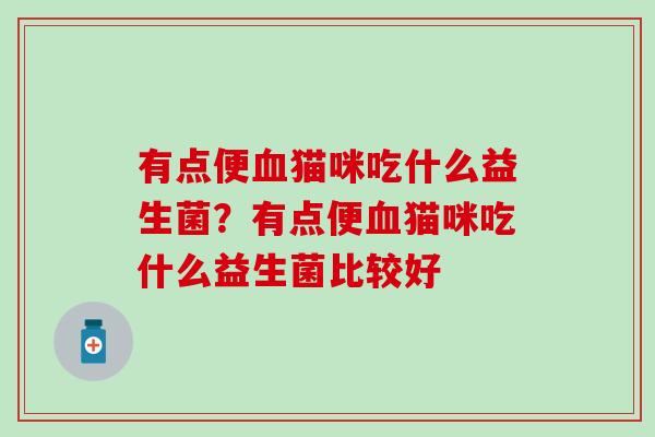 有点便血猫咪吃什么益生菌？有点便血猫咪吃什么益生菌比较好