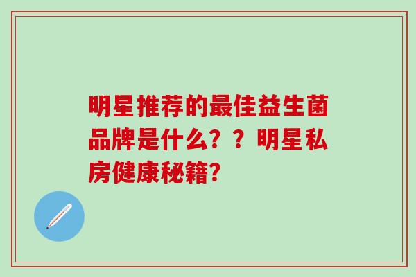 明星推荐的最佳益生菌品牌是什么？？明星私房健康秘籍？