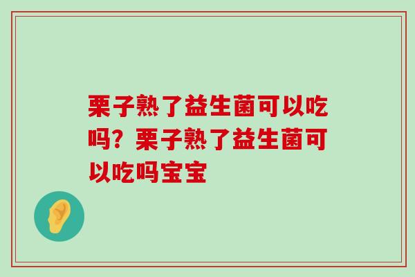 栗子熟了益生菌可以吃吗？栗子熟了益生菌可以吃吗宝宝