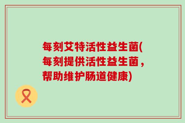 每刻艾特活性益生菌(每刻提供活性益生菌，帮助维护肠道健康)