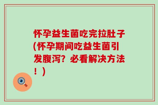 怀孕益生菌吃完拉肚子(怀孕期间吃益生菌引发腹泻？必看解决方法！)