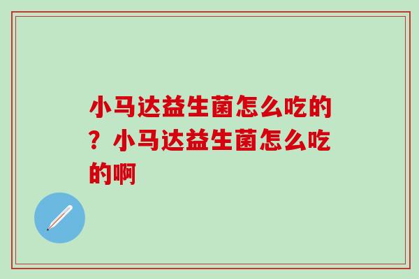 小马达益生菌怎么吃的？小马达益生菌怎么吃的啊