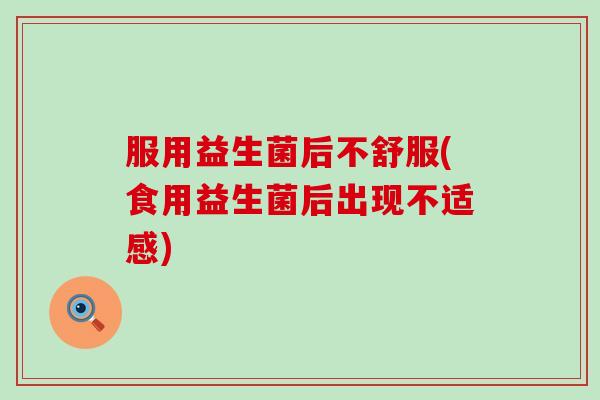 服用益生菌后不舒服(食用益生菌后出现不适感)