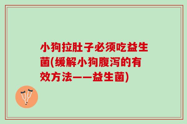 小狗拉肚子必须吃益生菌(缓解小狗的有效方法——益生菌) 小狗拉肚子必须吃益生菌(缓解小狗的有效方法——益生菌)