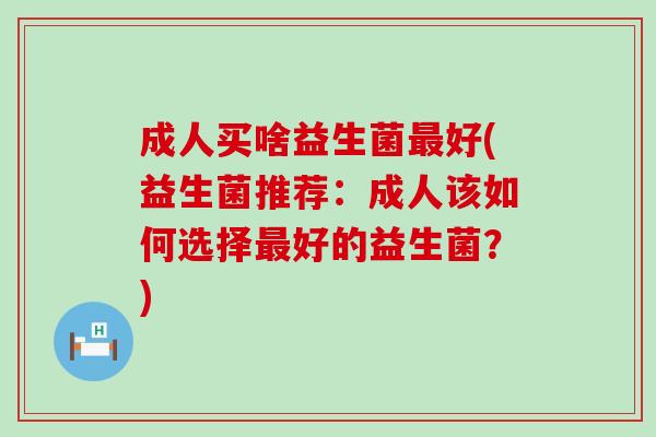 成人买啥益生菌最好(益生菌推荐：成人该如何选择最好的益生菌？)