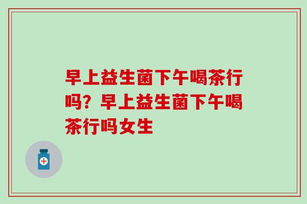 早上益生菌下午喝茶行吗?早上益生菌下午喝茶行吗女生 早上益生菌下午喝茶行吗?早上益生菌下午喝茶行吗女生