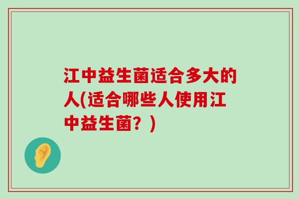 江中益生菌适合多大的人(适合哪些人使用江中益生菌？)
