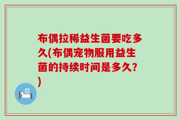 布偶拉稀益生菌要吃多久(布偶宠物服用益生菌的持续时间是多久？)