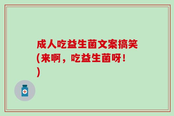 成人吃益生菌文案搞笑(来啊，吃益生菌呀！)