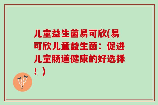儿童益生菌易可欣(易可欣儿童益生菌：促进儿童肠道健康的好选择！)