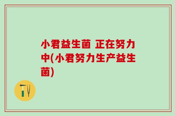 小君益生菌 正在努力中(小君努力生产益生菌)