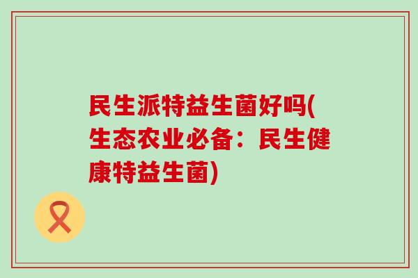民生派特益生菌好吗(生态农业必备：民生健康特益生菌)