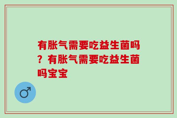有胀气需要吃益生菌吗？有胀气需要吃益生菌吗宝宝