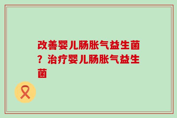 改善婴儿肠胀气益生菌？治疗婴儿肠胀气益生菌