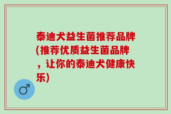 泰迪犬益生菌推荐品牌(推荐优质益生菌品牌，让你的泰迪犬健康快乐)