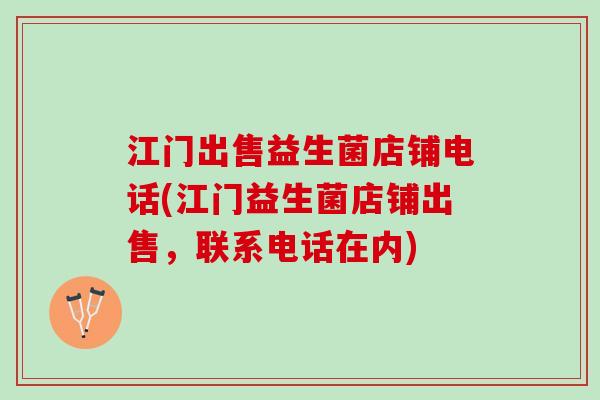 江门出售益生菌店铺电话(江门益生菌店铺出售，联系电话在内)