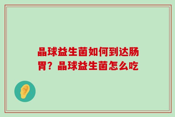 晶球益生菌如何到达肠胃？晶球益生菌怎么吃