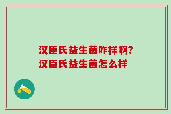汉臣氏益生菌咋样啊?汉臣氏益生菌怎么样 汉臣氏益生菌咋样啊?汉臣氏益生菌怎么样