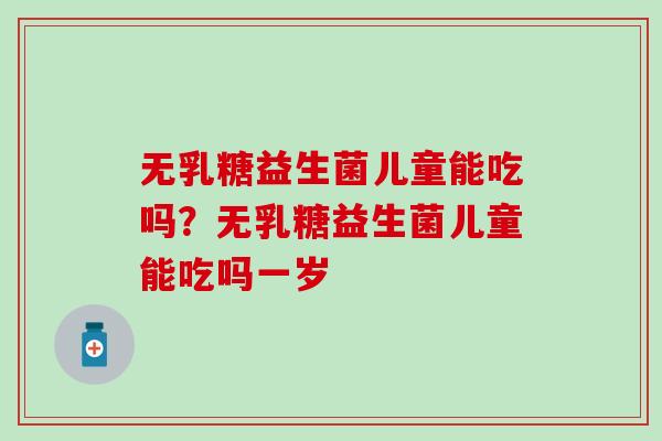无乳糖益生菌儿童能吃吗?无乳糖益生菌儿童能吃吗一岁 无乳糖益生菌儿童能吃吗?无乳糖益生菌儿童能吃吗一岁