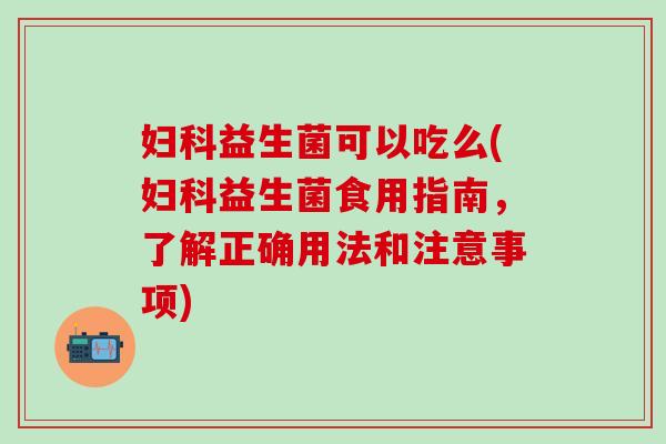 妇科益生菌可以吃么(妇科益生菌食用指南，了解正确用法和注意事项)