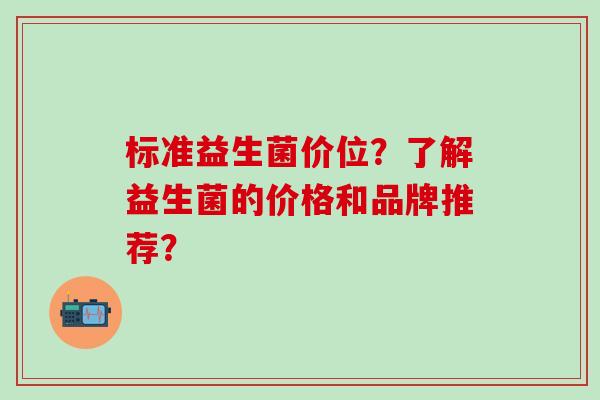 标准益生菌价位？了解益生菌的价格和品牌推荐？