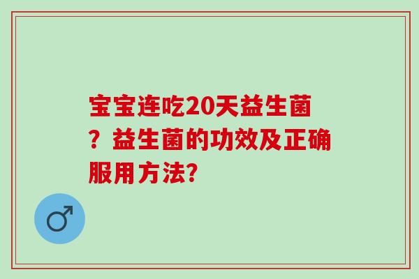 宝宝连吃20天益生菌？益生菌的功效及正确服用方法？