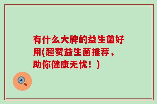 有什么大牌的益生菌好用(超赞益生菌推荐,助你健康无忧!) 有什么大牌的益生菌好用(超赞益生菌推荐,助你健康无忧!)