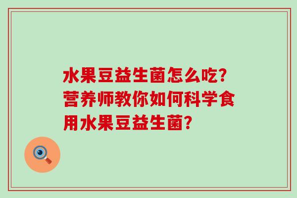 水果豆益生菌怎么吃？营养师教你如何科学食用水果豆益生菌？