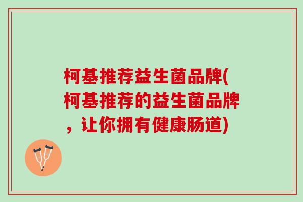 柯基推荐益生菌品牌(柯基推荐的益生菌品牌,让你拥有健康肠道) 柯基推荐益生菌品牌(柯基推荐的益生菌品牌,让你拥有健康肠道)