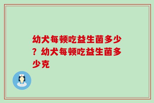 幼犬每顿吃益生菌多少？幼犬每顿吃益生菌多少克