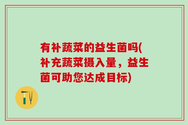 有补蔬菜的益生菌吗(补充蔬菜摄入量，益生菌可助您达成目标)