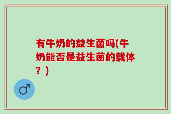 有牛奶的益生菌吗(牛奶能否是益生菌的载体？)