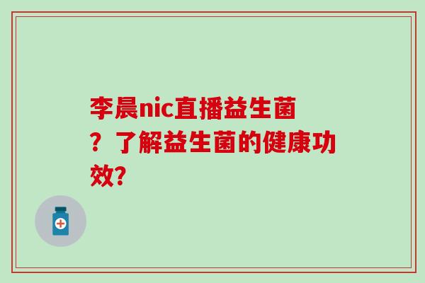 李晨nic直播益生菌?了解益生菌的健康功效? 李晨nic直播益生菌?了解益生菌的健康功效?