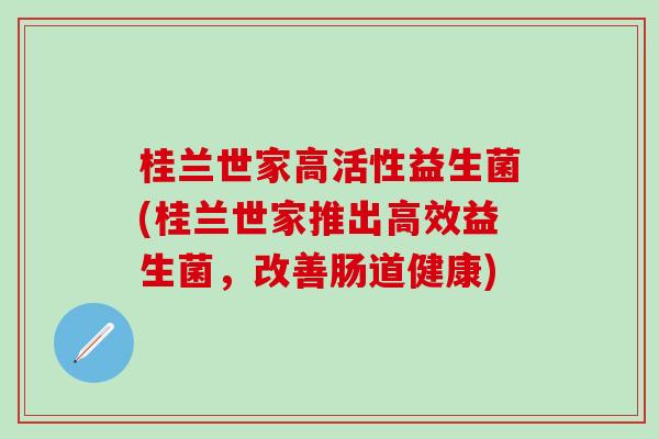 桂兰世家高活性益生菌(桂兰世家推出高效益生菌，改善肠道健康)