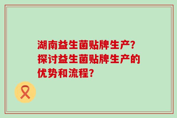 湖南益生菌贴牌生产？探讨益生菌贴牌生产的优势和流程？