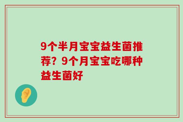 9个半月宝宝益生菌推荐?9个月宝宝吃哪种益生菌好 9个半月宝宝益生菌推荐?9个月宝宝吃哪种益生菌好