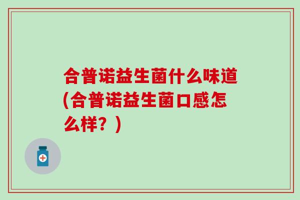 合普诺益生菌什么味道(合普诺益生菌口感怎么样？)